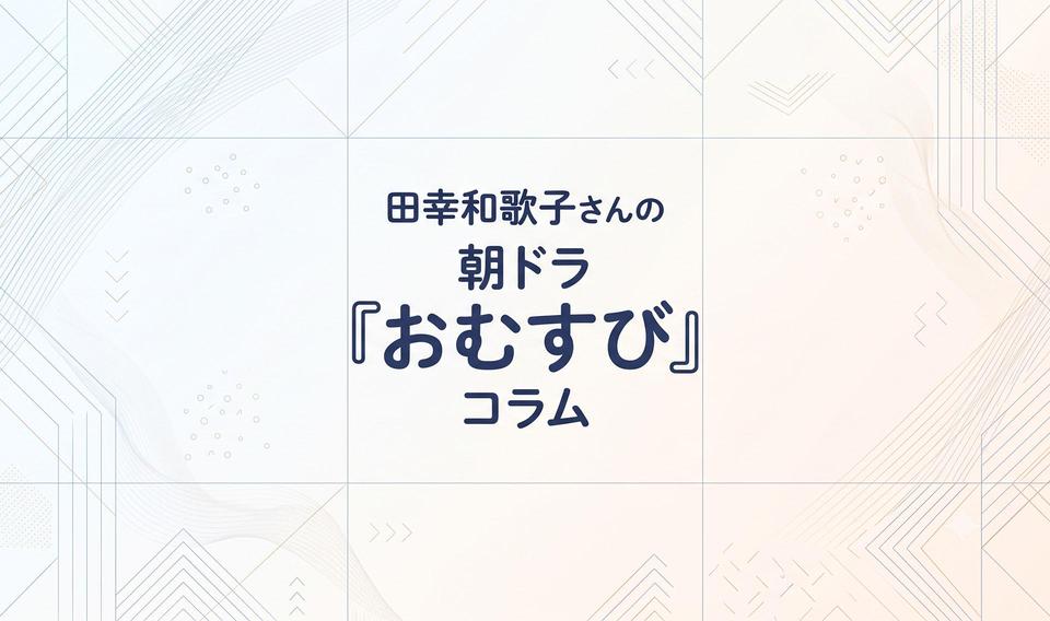田幸和歌子さんの朝ドラ『おむすび』コラム